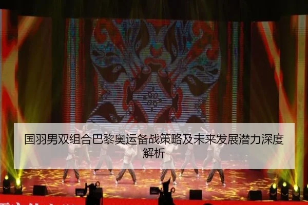 国羽男双组合巴黎奥运备战策略及未来发展潜力深度解析